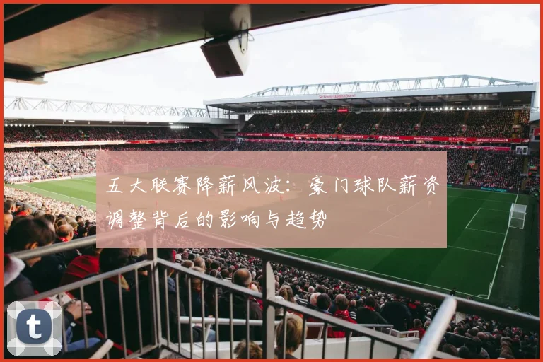 五大联赛降薪风波：豪门球队薪资调整背后的影响与趋势