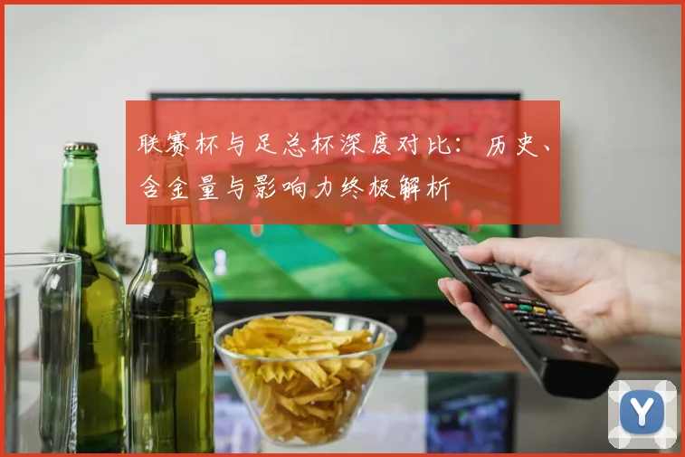 联赛杯与足总杯深度对比：历史、含金量与影响力终极解析
