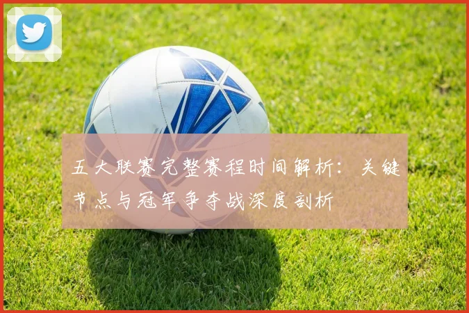 五大联赛完整赛程时间解析：关键节点与冠军争夺战深度剖析