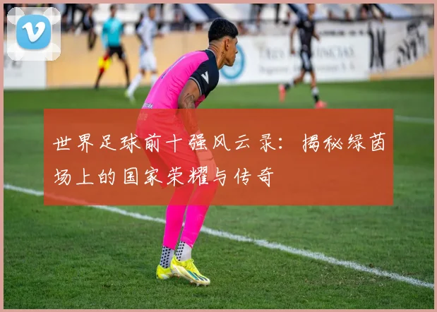 世界足球前十强风云录：揭秘绿茵场上的国家荣耀与传奇