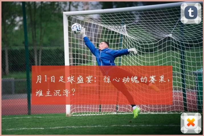 月1日足球盛宴：惊心动魄的赛果，谁主沉浮？