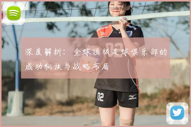 深度解析：全球顶级足球俱乐部的成功秘诀与战略布局