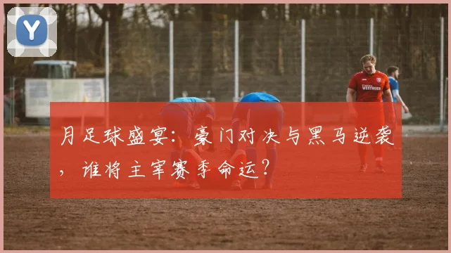 月足球盛宴：豪门对决与黑马逆袭，谁将主宰赛季命运？