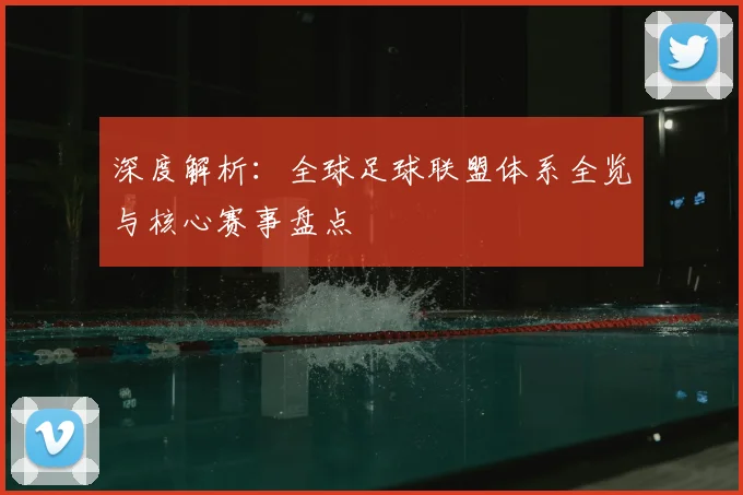 深度解析：全球足球联盟体系全览与核心赛事盘点