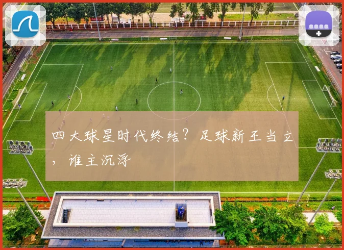 四大球星时代终结？足球新王当立，谁主沉浮