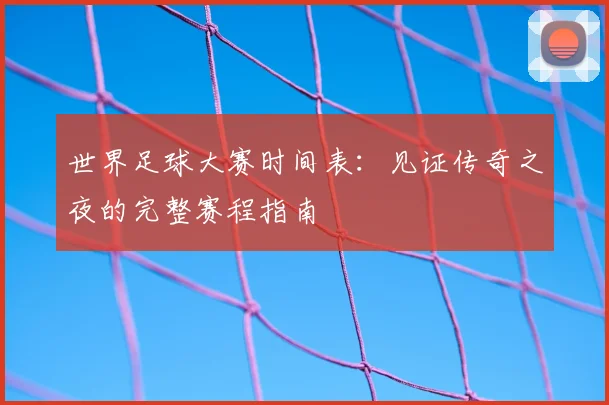 世界足球大赛时间表：见证传奇之夜的完整赛程指南