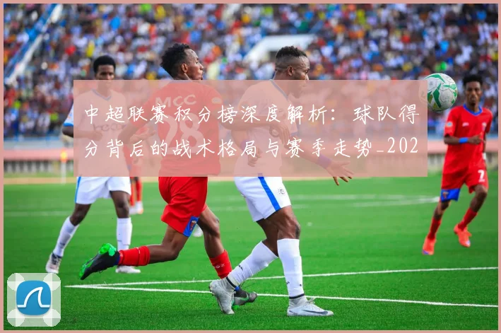 中超联赛积分榜深度解析：球队得分背后的战术格局与赛季走势_20260611140846