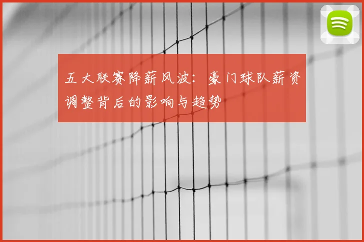五大联赛降薪风波：豪门球队薪资调整背后的影响与趋势