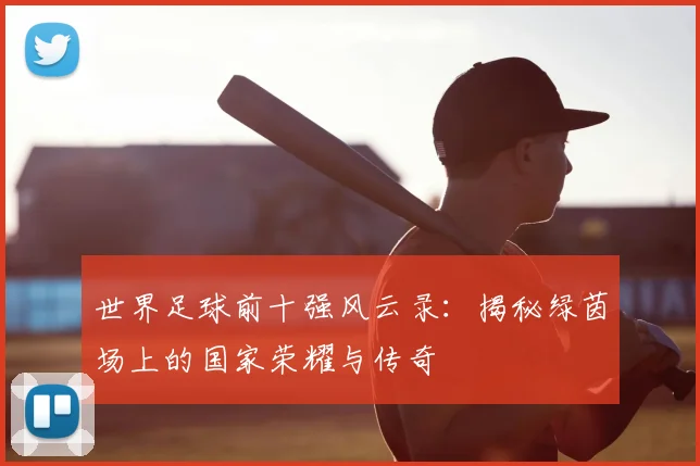 世界足球前十强风云录：揭秘绿茵场上的国家荣耀与传奇