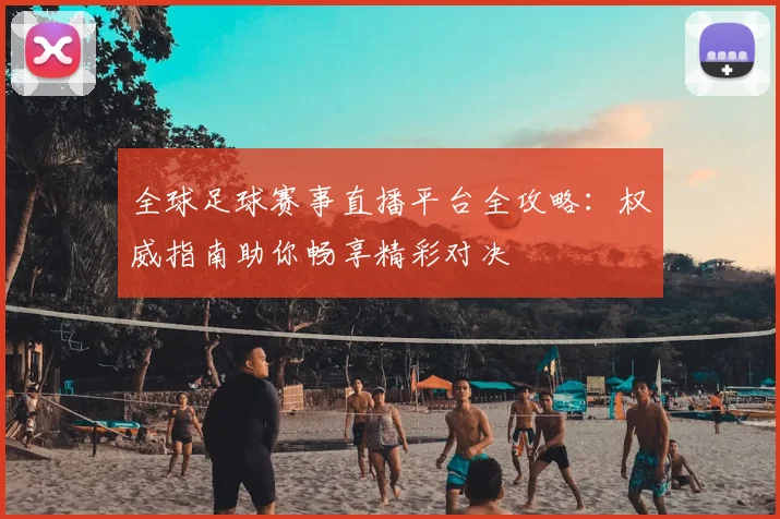 全球足球赛事直播平台全攻略：权威指南助你畅享精彩对决