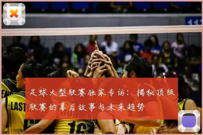足球大型联赛独家专访：揭秘顶级联赛的幕后故事与未来趋势