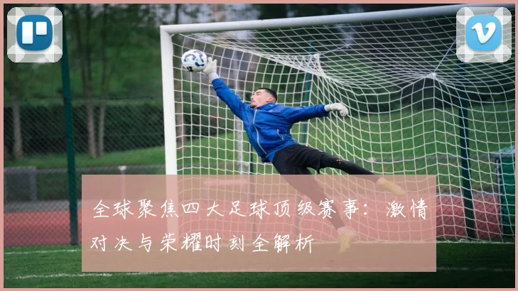 全球聚焦四大足球顶级赛事：激情对决与荣耀时刻全解析