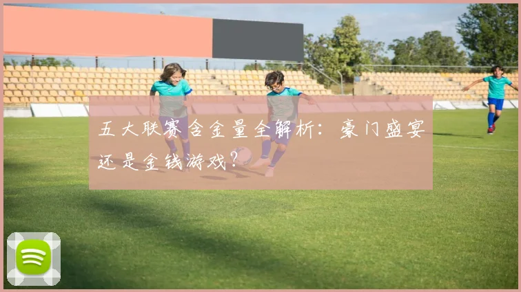 五大联赛含金量全解析：豪门盛宴还是金钱游戏？