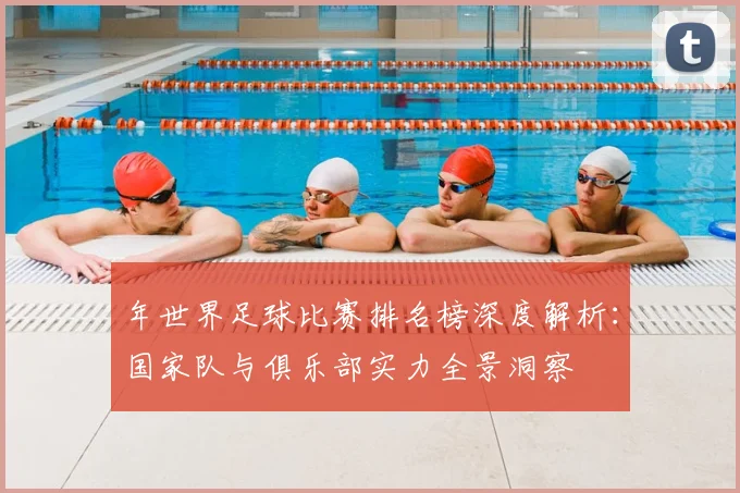 年世界足球比赛排名榜深度解析：国家队与俱乐部实力全景洞察