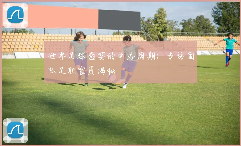 世界足球盛宴的举办周期：专访国际足联官员揭秘