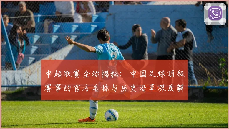 中超联赛全称揭秘：中国足球顶级赛事的官方名称与历史沿革深度解析