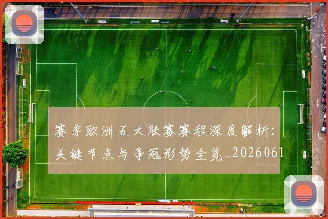 赛季欧洲五大联赛赛程深度解析：关键节点与争冠形势全览_20260614134134