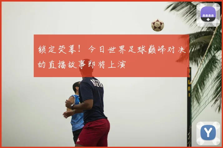锁定荧幕！今日世界足球巅峰对决的直播故事即将上演