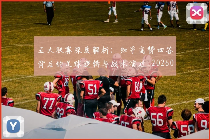 五大联赛深度解析：知乎高赞回答背后的足球逻辑与战术演进_20260611141743