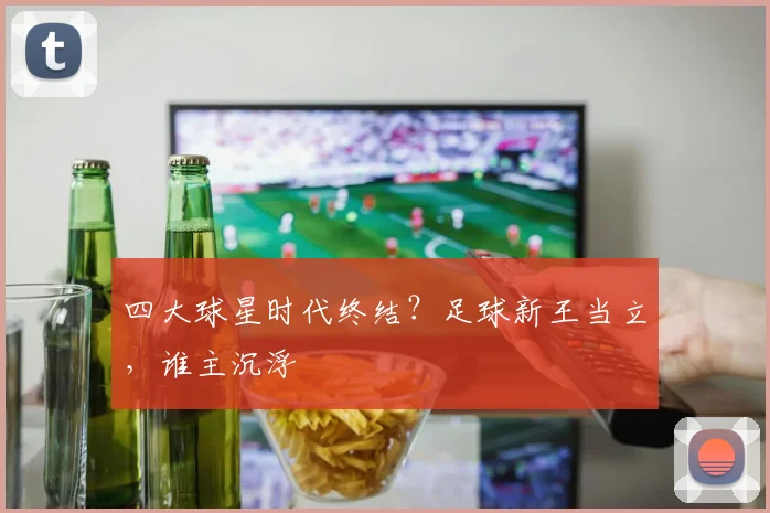 四大球星时代终结？足球新王当立，谁主沉浮
