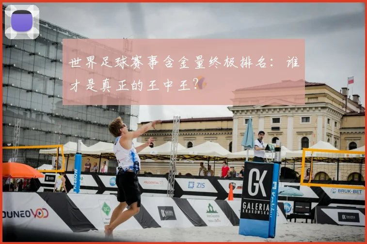 世界足球赛事含金量终极排名：谁才是真正的王中王？