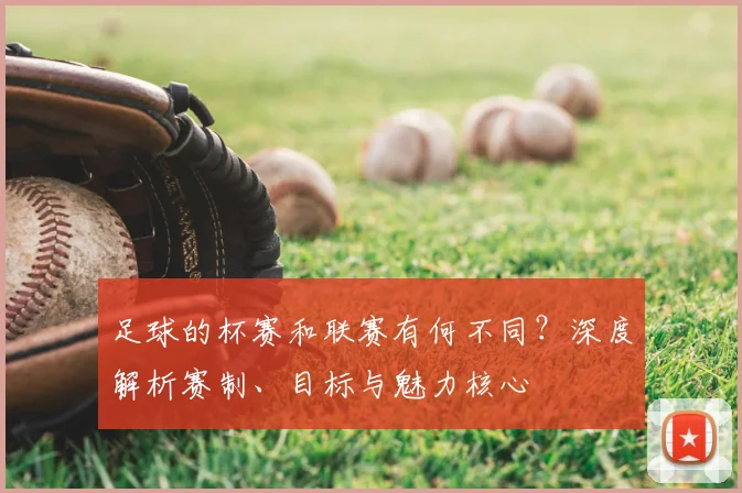 足球的杯赛和联赛有何不同？深度解析赛制、目标与魅力核心
