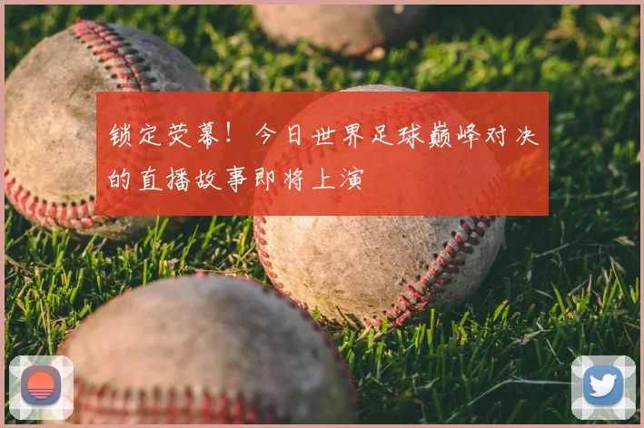 锁定荧幕！今日世界足球巅峰对决的直播故事即将上演
