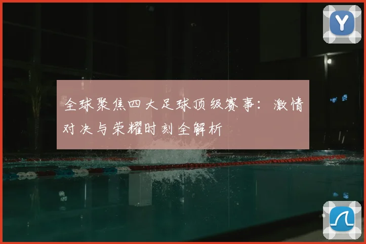 全球聚焦四大足球顶级赛事：激情对决与荣耀时刻全解析